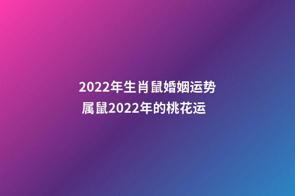 2022年生肖鼠婚姻运势 属鼠2022年的桃花运-第1张-观点-玄机派